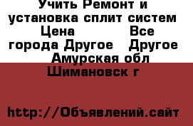  Учить Ремонт и установка сплит систем › Цена ­ 1 000 - Все города Другое » Другое   . Амурская обл.,Шимановск г.